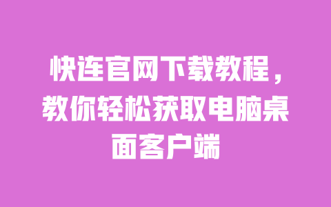 快连官网下载教程，教你轻松获取电脑桌面客户端 一