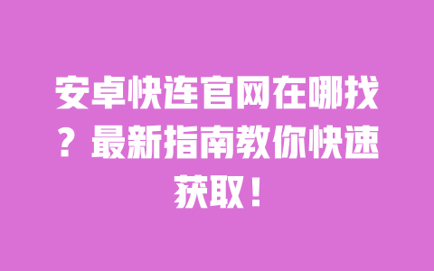 安卓快连官网在哪找?最新指南教你快速获取! 一