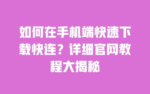如何在手机端快速下载快连？详细官网教程大揭秘 一