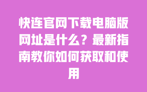快连官网下载电脑版网址是什么?最新指南教你如何获取和使用 一