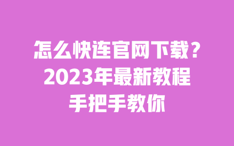 怎么快连官网下载？2023年最新教程手把手教你 一