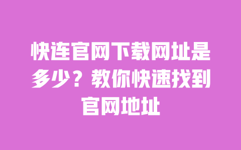 快连官网下载网址是多少？教你快速找到官网地址 一