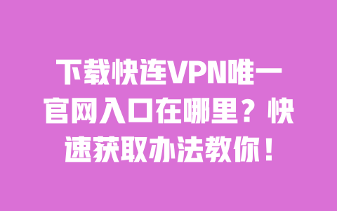 下载快连VPN唯一官网入口在哪里？快速获取办法教你！ 一