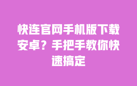 快连官网手机版下载安卓？手把手教你快速搞定 一