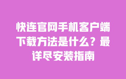 快连官网手机客户端下载方法是什么？最详尽安装指南 一