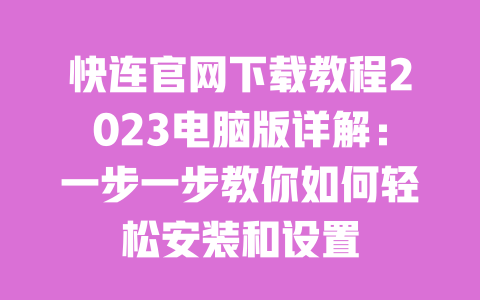 快连官网下载教程2023电脑版详解：一步一步教你如何轻松安装和设置 一
