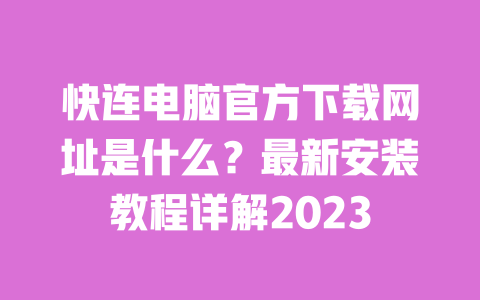 快连电脑官方下载网址是什么？最新安装教程详解2023 一