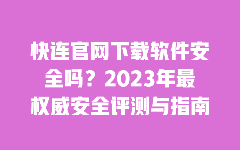 快连官网下载软件安全吗？2023年最权威安全评测与指南 一