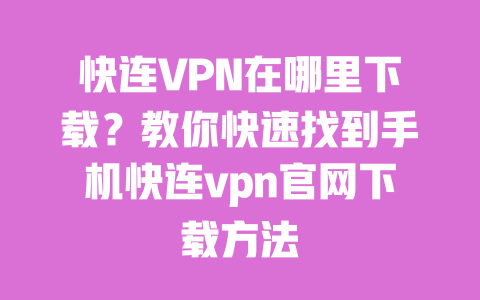 快连VPN在哪里下载？教你快速找到手机快连vpn官网下载方法 一