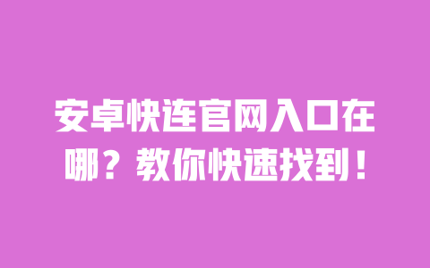 安卓快连官网入口在哪？教你快速找到！ 一