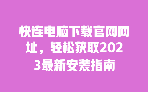 快连电脑下载官网网址，轻松获取2023最新安装指南 一