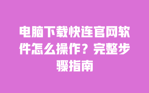 电脑下载快连官网软件怎么操作？完整步骤指南 一