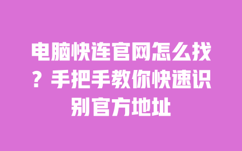 电脑快连官网怎么找?手把手教你快速识别官方地址 一