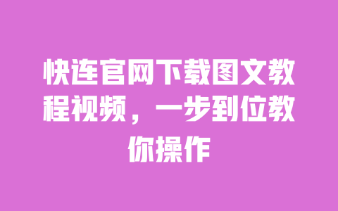 快连官网下载图文教程视频，一步到位教你操作 一