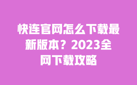 快连官网怎么下载最新版本？2023全网下载攻略 一