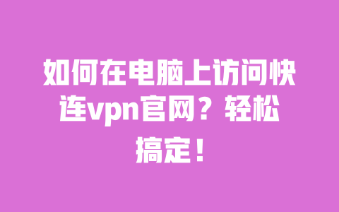 如何在电脑上访问快连vpn官网？轻松搞定！ 一