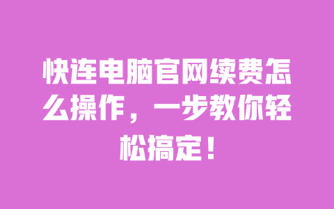 快连电脑官网续费怎么操作，一步教你轻松搞定！ 一