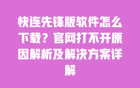 快连先锋版软件怎么下载？官网打不开原因解析及解决方案详解 一