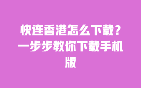 快连香港怎么下载?一步步教你下载手机版 一