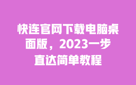 快连官网下载电脑桌面版，2023一步直达简单教程 一